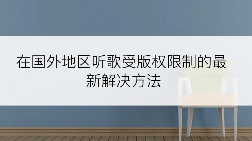 在国外地区听歌受版权限制的最新解决方法