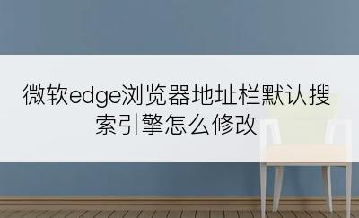 微软edge浏览器地址栏默认搜索引擎怎么修改