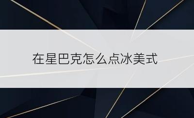 在星巴克怎么点冰美式