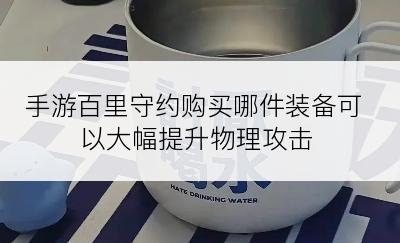 手游百里守约购买哪件装备可以大幅提升物理攻击