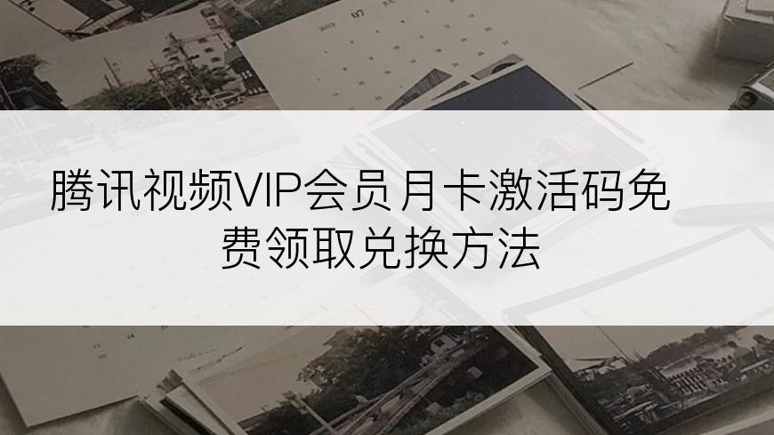 腾讯视频VIP会员月卡激活码免费领取兑换方法