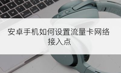 安卓手机如何设置流量卡网络接入点