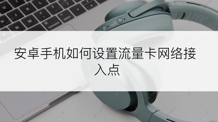 安卓手机如何设置流量卡网络接入点