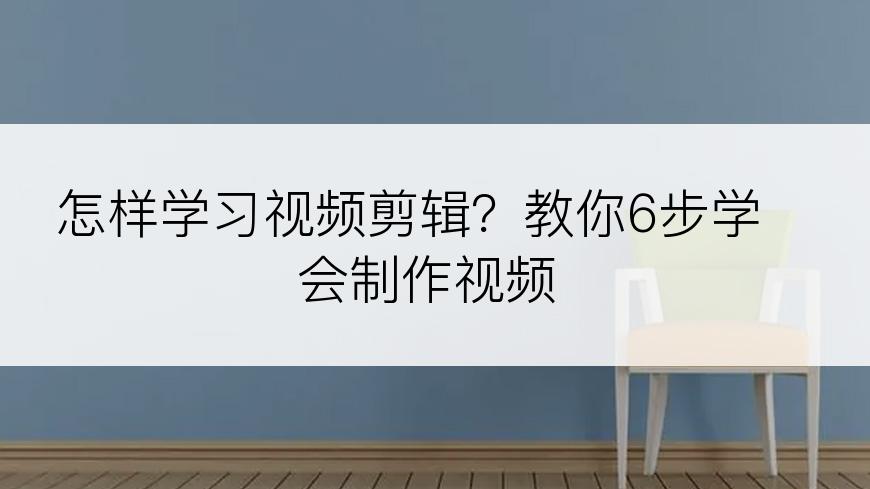 怎样学习视频剪辑？教你6步学会制作视频