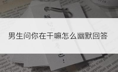 男生问你在干嘛怎么幽默回答