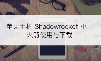 苹果手机 Shadowrocket 小火箭使用与下载