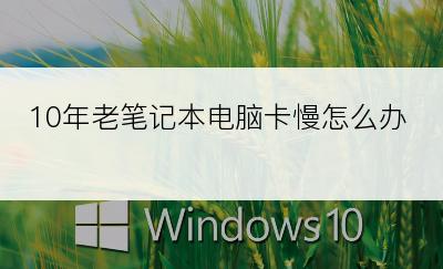 10年老笔记本电脑卡慢怎么办