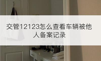 交管12123怎么查看车辆被他人备案记录