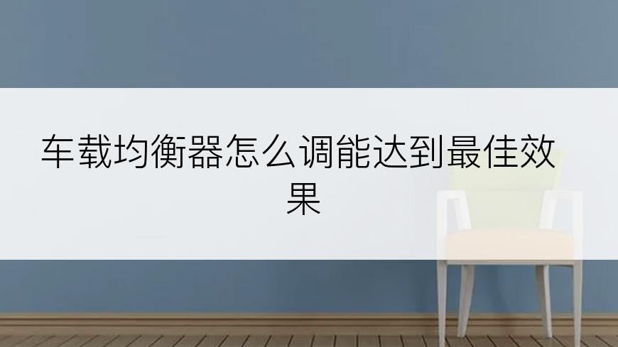 车载均衡器怎么调能达到最佳效果