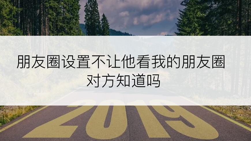 朋友圈设置不让他看我的朋友圈对方知道吗