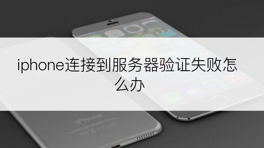 iphone连接到服务器验证失败怎么办