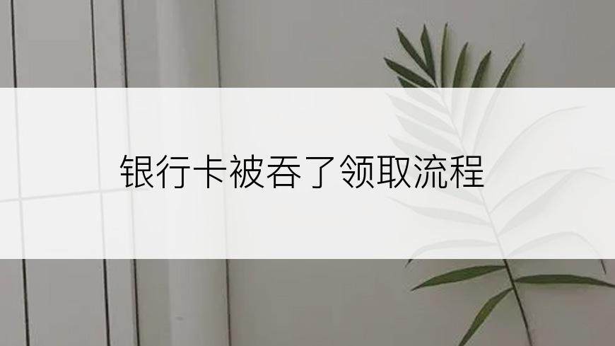 银行卡被吞了领取流程