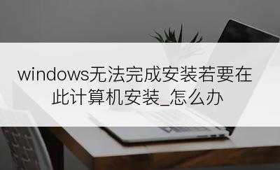 windows无法完成安装若要在此计算机安装_怎么办