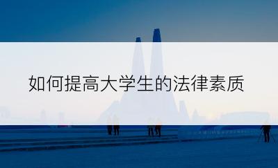 如何提高大学生的法律素质