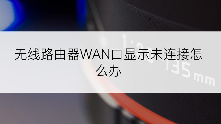 无线路由器WAN口显示未连接怎么办