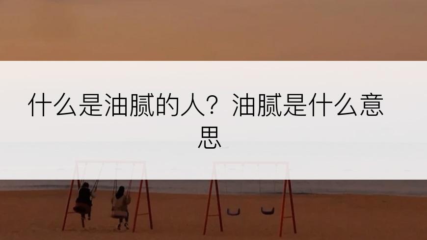 什么是油腻的人？油腻是什么意思