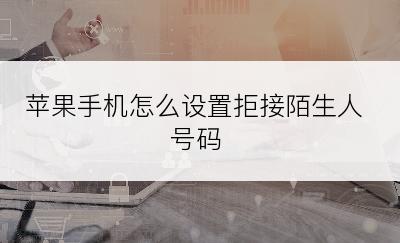 苹果手机怎么设置拒接陌生人号码