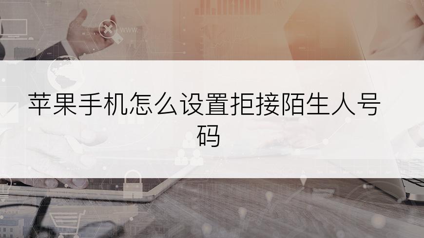 苹果手机怎么设置拒接陌生人号码