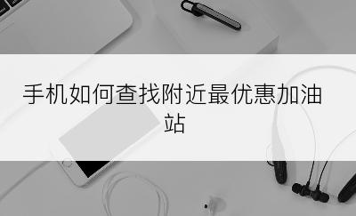 手机如何查找附近最优惠加油站