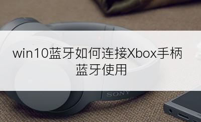 win10蓝牙如何连接Xbox手柄 蓝牙使用