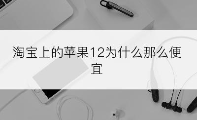 淘宝上的苹果12为什么那么便宜