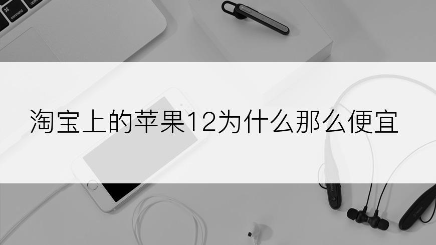 淘宝上的苹果12为什么那么便宜