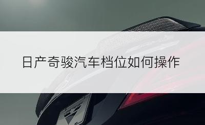 日产奇骏汽车档位如何操作