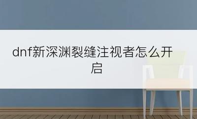 dnf新深渊裂缝注视者怎么开启