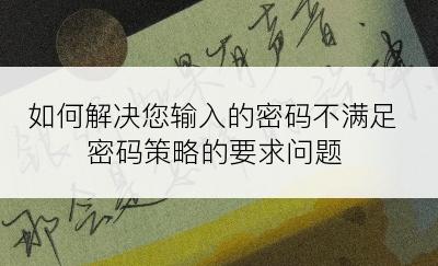 如何解决您输入的密码不满足密码策略的要求问题