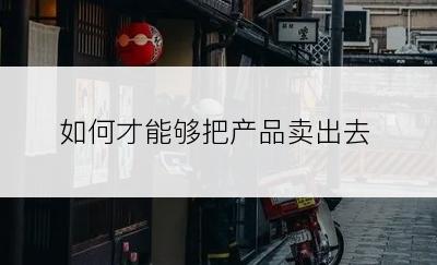 如何才能够把产品卖出去