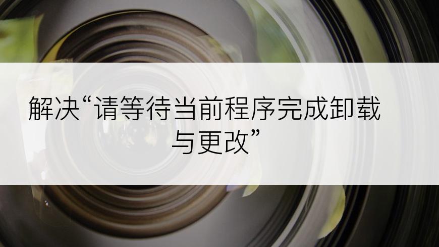 解决“请等待当前程序完成卸载与更改”