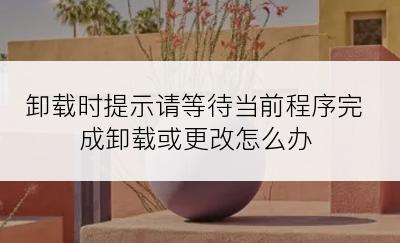 卸载时提示请等待当前程序完成卸载或更改怎么办