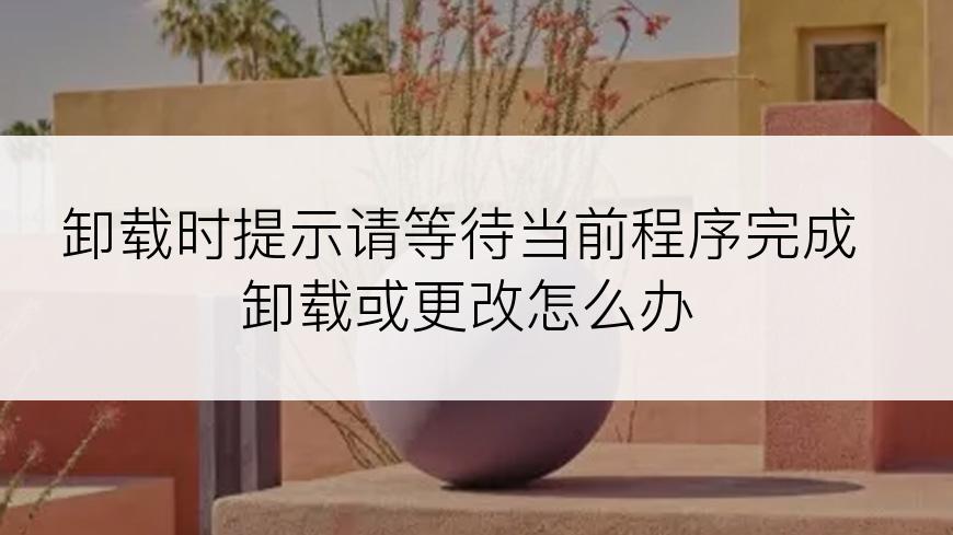 卸载时提示请等待当前程序完成卸载或更改怎么办