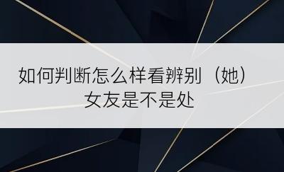 如何判断怎么样看辨别（她）女友是不是处