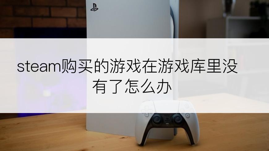 steam购买的游戏在游戏库里没有了怎么办