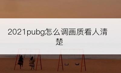 2021pubg怎么调画质看人清楚