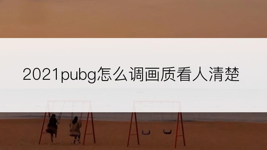 2021pubg怎么调画质看人清楚