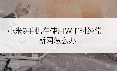 小米9手机在使用Wifi时经常断网怎么办