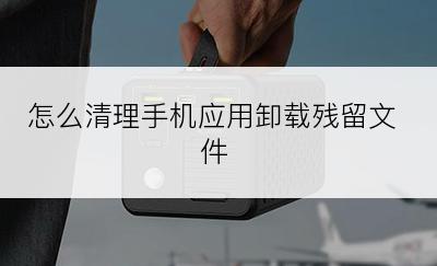 怎么清理手机应用卸载残留文件