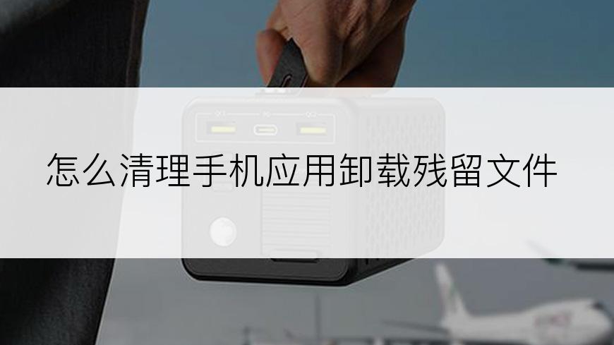 怎么清理手机应用卸载残留文件