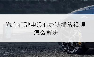 汽车行驶中没有办法播放视频怎么解决