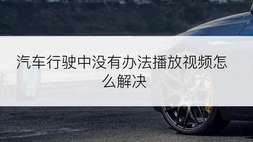 汽车行驶中没有办法播放视频怎么解决