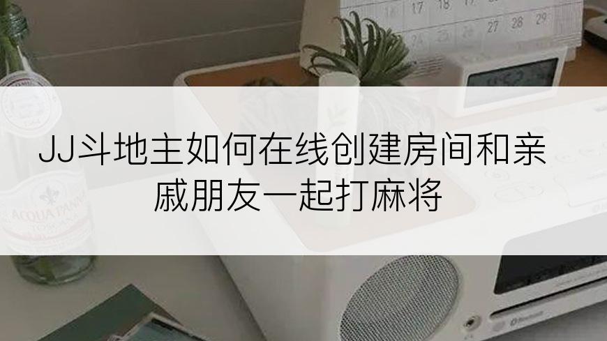 JJ斗地主如何在线创建房间和亲戚朋友一起打麻将