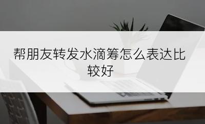 帮朋友转发水滴筹怎么表达比较好