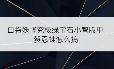 口袋妖怪究极绿宝石小智版甲贺忍蛙怎么搞