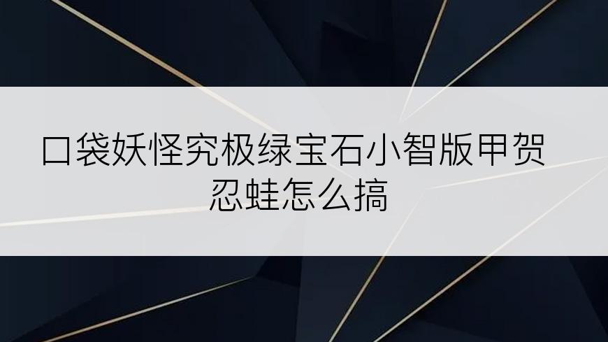 口袋妖怪究极绿宝石小智版甲贺忍蛙怎么搞