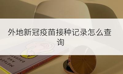 外地新冠疫苗接种记录怎么查询