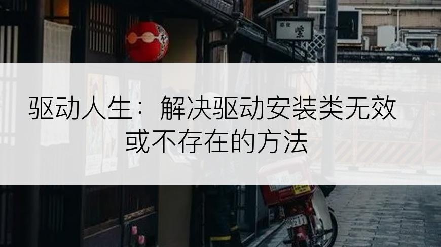 驱动人生：解决驱动安装类无效或不存在的方法