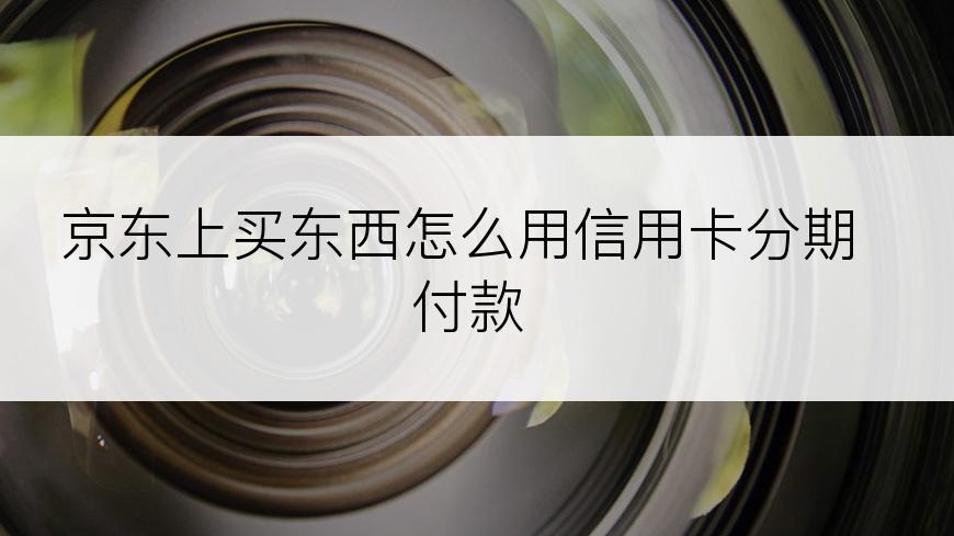 京东上买东西怎么用信用卡分期付款