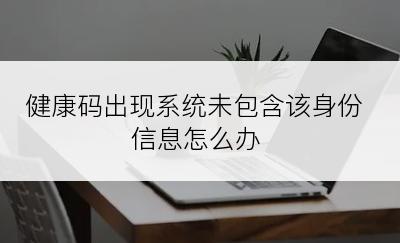 健康码出现系统未包含该身份信息怎么办